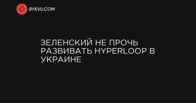 Зеленский не прочь развивать Hyperloop в Украине