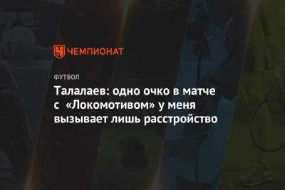 Талалаев: одно очко в матче с «Локомотивом» у меня вызывает лишь расстройство