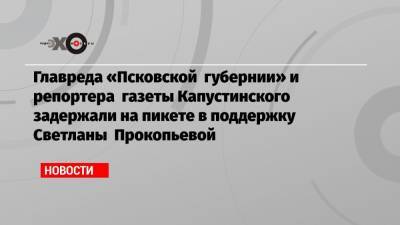 Главреда «Псковской губернии» и репортера газеты Капустинского задержали на пикете в поддержку Светланы Прокопьевой