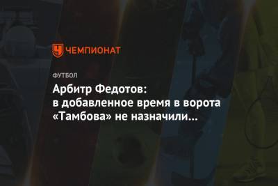 Арбитр Федотов: в добавленное время в ворота «Тамбова» не назначили пенальти