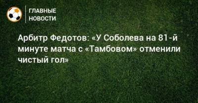 Арбитр Федотов: «У Соболева на 81-й минуте матча с «Тамбовом» отменили чистый гол»