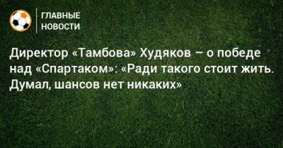 Директор «Тамбова» Худяков – о победе над «Спартаком»: «Ради такого стоит жить. Думал, шансов нет никаких»