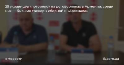 25 украинцев «погорело» на договорняках в Армении: среди них — бывшие тренеры сборной и «Арсенала»