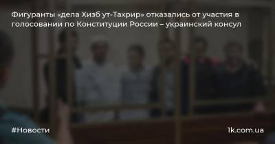 Фигуранты «дела Хизб ут-Тахрир» отказались от участия в голосовании по Конституции России – украинский консул