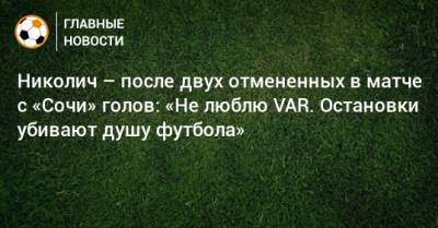 Николич – после двух отмененных в матче с «Сочи» голов: «Не люблю VAR. Остановки убивают душу футбола»