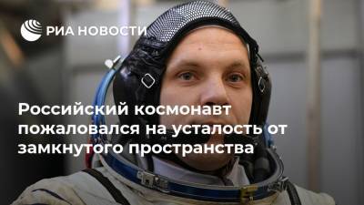 Российский космонавт пожаловался на усталость от замкнутого пространства