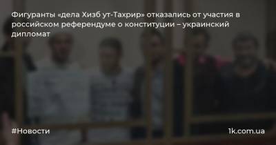 Фигуранты «дела Хизб ут-Тахрир» отказались от участия в российском референдуме о конституции – украинский дипломат