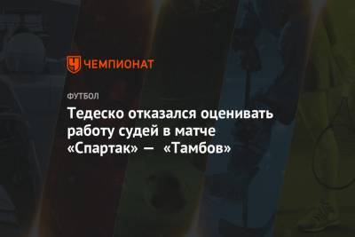 Тедеско отказался оценивать работу судей в матче «Спартак» — «Тамбов»