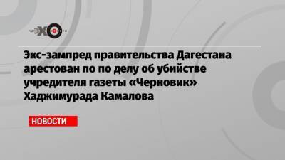 Экс-зампред правительства Дагестана арестован по по делу об убийстве учредителя газеты «Черновик» Хаджимурада Камалова