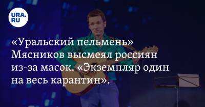 «Уральский пельмень» Мясников высмеял россиян из-за масок. «Экземпляр один на весь карантин». ВИДЕО