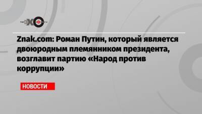 Znak.com: Роман Путин, который является двоюродным племянником президента, возглавит партию «Народ против коррупции»