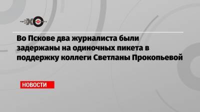 Во Пскове два журналиста были задержаны на одиночных пикета в поддержку коллеги Светланы Прокопьевой