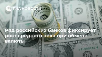 Ряд российских банков фиксирует рост среднего чека при обмене валюты