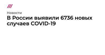В России выявили 6736 новых случаев COVID-19