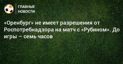 «Оренбург» не имеет разрешения от Роспотребнадзора на матч с «Рубином». До игры – семь часов