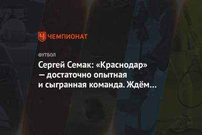 Сергей Семак: «Краснодар» — достаточно опытная и сыгранная команда. Ждём интересного матча