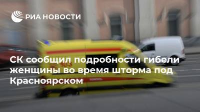 СК сообщил подробности гибели женщины во время шторма под Красноярском