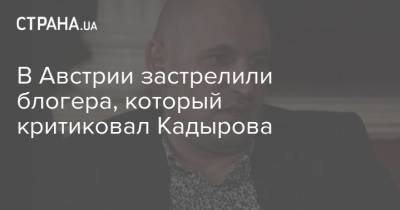 В Австрии застрелили блогера, который критиковал Кадырова