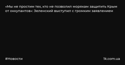 «Мы не простим тех, кто не позволил морякам защитить Крым от оккупантов»: Зеленский выступил с громким заявлением