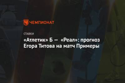 «Атлетик» Б — «Реал»: прогноз Егора Титова на матч Примеры