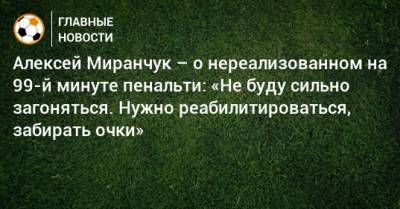 Алексей Миранчук – о нереализованном на 99-й минуте пенальти: «Не буду сильно загоняться. Нужно реабилитироваться, забирать очки»