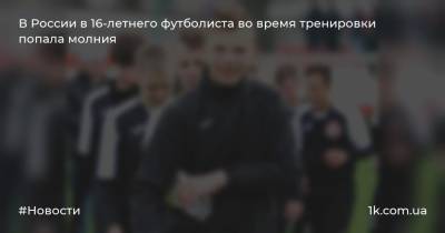 В России в 16-летнего футболиста во время тренировки попала молния