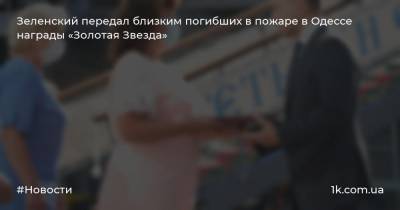 Зеленский передал близким погибших в пожаре в Одессе награды «Золотая Звезда»