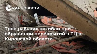 Трое рабочих погибли при обрушении перекрытий в ТЦ в Кировской области