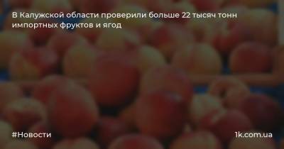 В Калужской области проверили больше 22 тысяч тонн импортных фруктов и ягод