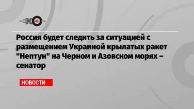 Россия будет следить за ситуацией с размещением Украиной крылатых ракет «Нептун» на Черном и Азовском морях – сенатор