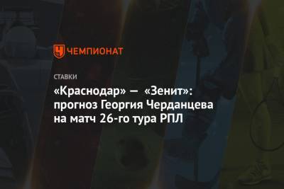 «Краснодар» — «Зенит»: прогноз Георгия Черданцева на матч 26-го тура РПЛ
