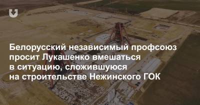 Белорусский независимый профсоюз просит Лукашенко вмешаться в ситуацию, сложившуюся на строительстве Нежинского ГОК