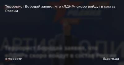 Террорист Бородай заявил, что «ЛДНР» скоро войдут в состав России