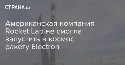 Американская компания Rocket Lab не смогла запустить в космос ракету Electron