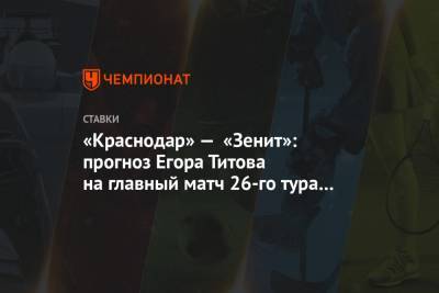 «Краснодар» — «Зенит»: прогноз Егора Титова на главный матч 26-го тура чемпионата России
