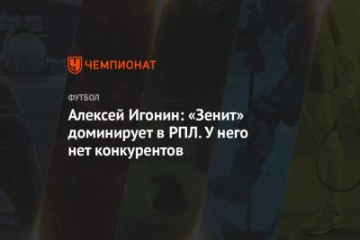 Алексей Игонин: «Зенит» доминирует в РПЛ. У него нет конкурентов