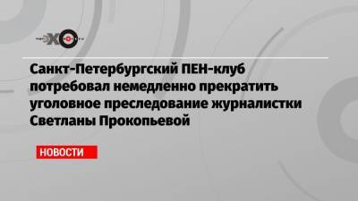 Санкт-Петербургский ПЕН-клуб потребовал немедленно прекратить уголовное преследование журналистки Светланы Прокопьевой