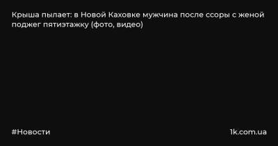 Крыша пылает: в Новой Каховке мужчина после ссоры с женой поджег пятиэтажку (фото, видео)