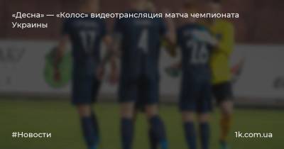 «Десна» — «Колос» видеотрансляция матча чемпионата Украины