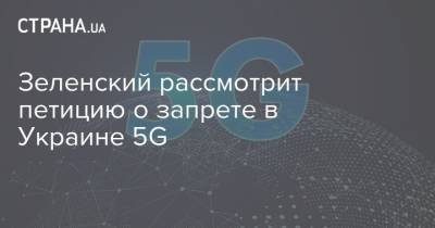 Зеленский рассмотрит петицию о запрете в Украине 5G
