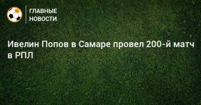 Ивелин Попов в Самаре провел 200-й матч в РПЛ
