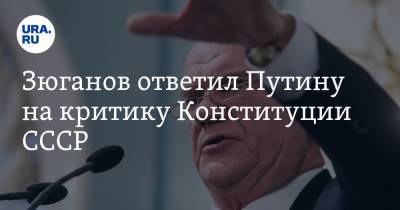 Зюганов ответил Путину на критику Конституции СССР