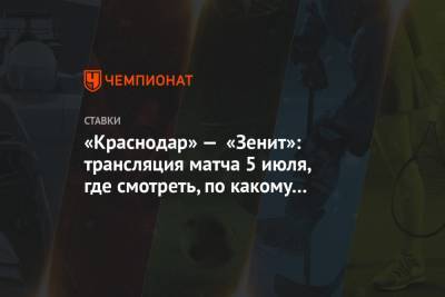 «Краснодар» — «Зенит»: трансляция матча 5 июля, где смотреть, по какому каналу покажут