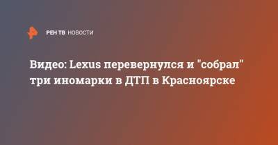 Видео: Lexus перевернулся и "собрал" три иномарки в ДТП в Красноярске