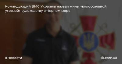 Командующий ВМС Украины назвал мины «колоссальной угрозой» судоходству в Черном море