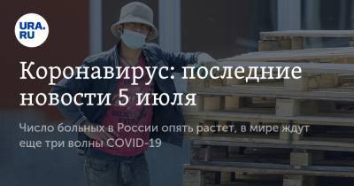 Коронавирус: последние новости 5 июля. Число больных в России опять растет, в мире ждут еще три волны COVID-19