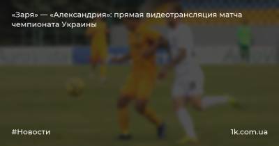 «Заря» — «Александрия»: прямая видеотрансляция матча чемпионата Украины