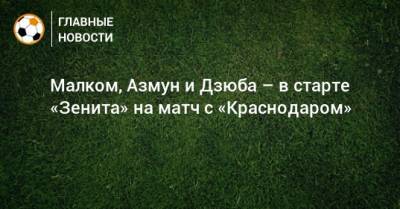 Малком, Азмун и Дзюба – в старте «Зенита» на матч с «Краснодаром»