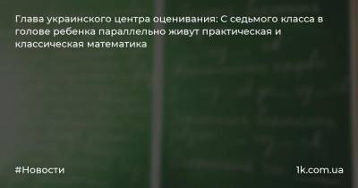 Глава украинского центра оценивания: С седьмого класса в голове ребенка параллельно живут практическая и классическая математика
