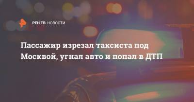 Пассажир изрезал таксиста под Москвой, угнал авто и попал в ДТП